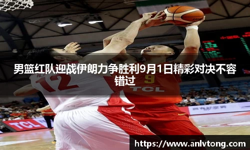 男篮红队迎战伊朗力争胜利9月1日精彩对决不容错过