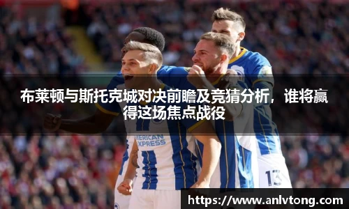 布莱顿与斯托克城对决前瞻及竞猜分析，谁将赢得这场焦点战役