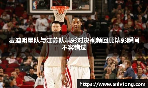 麦迪明星队与江苏队精彩对决视频回顾精彩瞬间不容错过